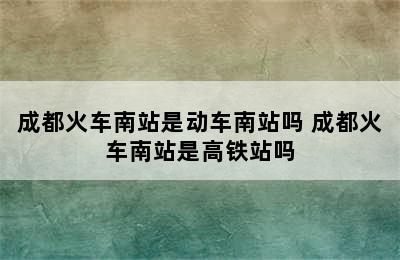 成都火车南站是动车南站吗 成都火车南站是高铁站吗